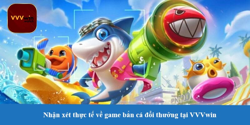 Nhận xét thực tế về game bắn cá đổi thưởng tại VVVwin